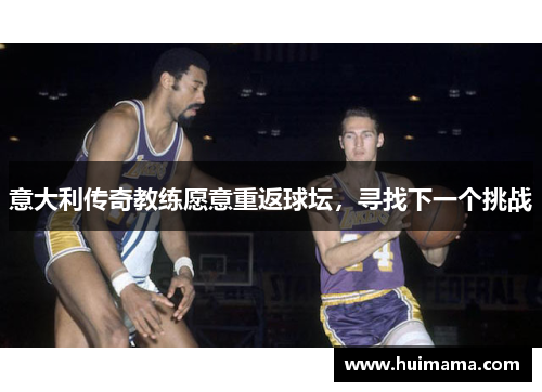 意大利传奇教练愿意重返球坛,寻找下一个挑战