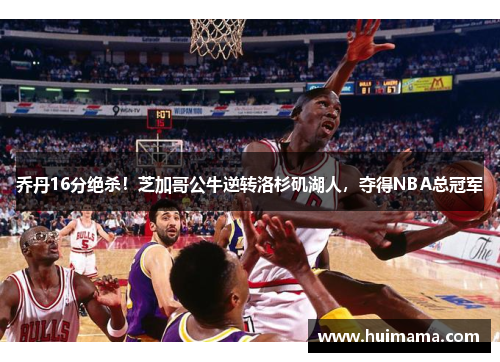 乔丹16分绝杀!芝加哥公牛逆转洛杉矶湖人,夺得NBA总冠军