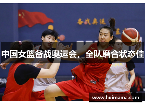 中国女篮备战奥运会，全队磨合状态佳